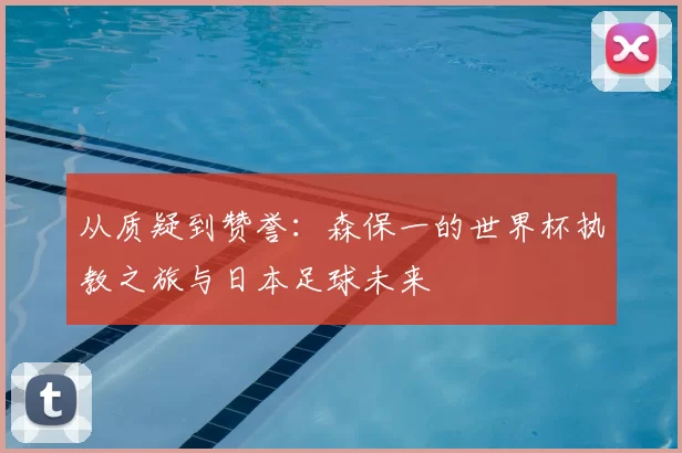 从质疑到赞誉:森保一的世界杯执教之旅与日本足球未来