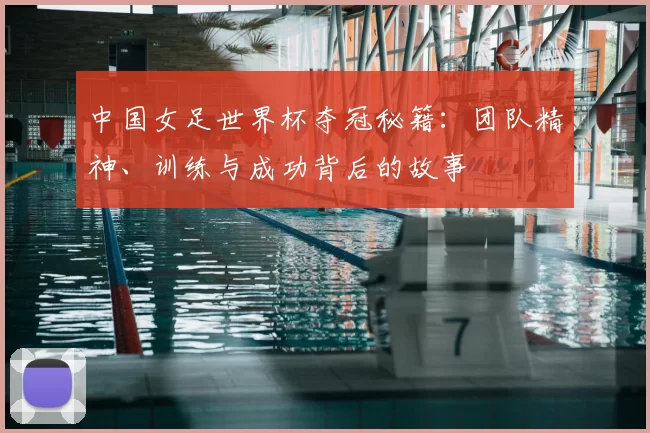 中国女足世界杯夺冠秘籍:团队精神、训练与成功背后的故事
