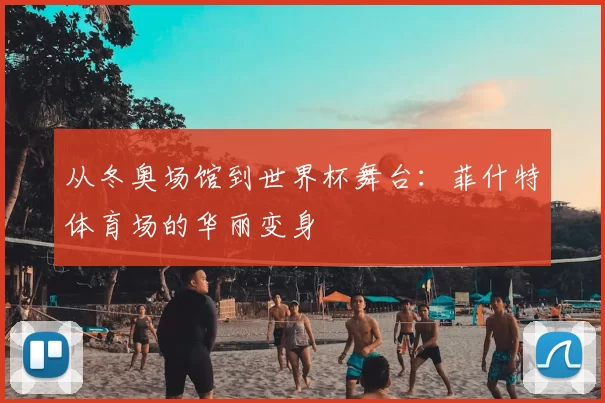 从冬奥场馆到世界杯舞台:菲什特体育场的华丽变身