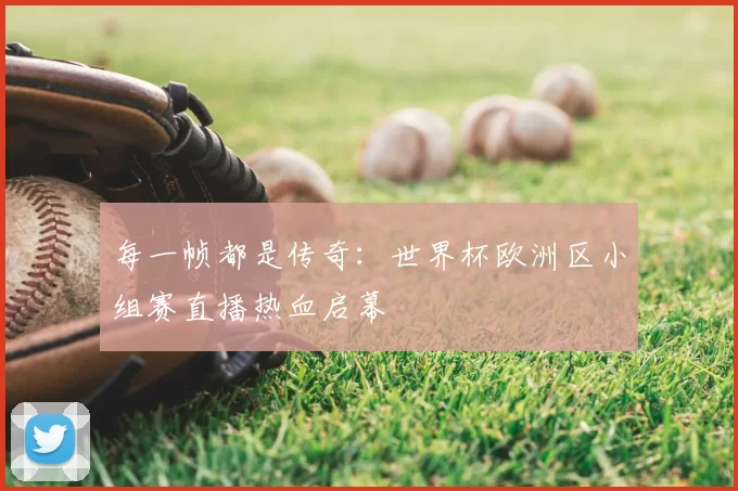 每一帧都是传奇:世界杯欧洲区小组赛直播热血启幕