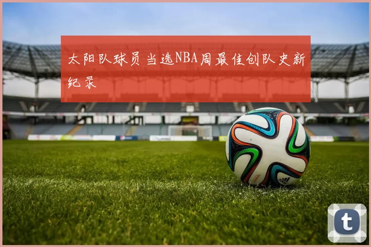 太阳队球员当选NBA周最佳创队史新纪录