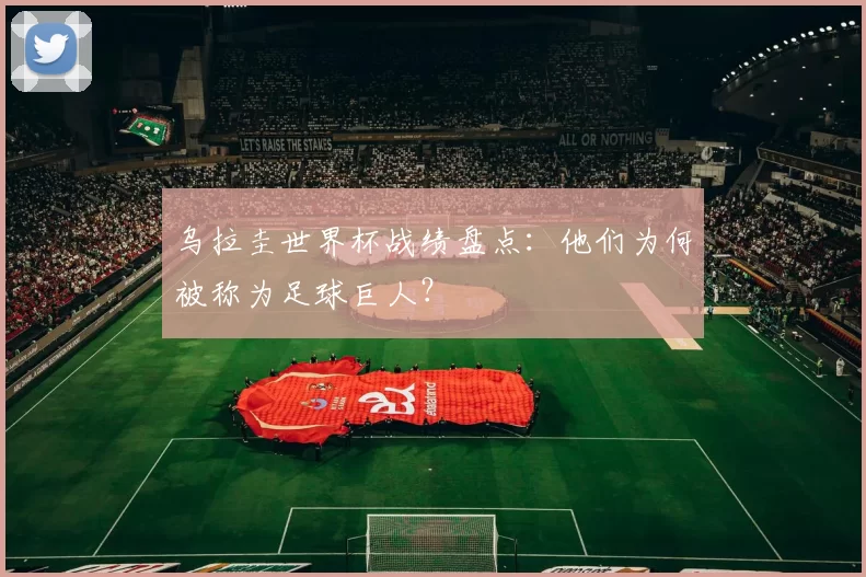 乌拉圭世界杯战绩盘点:他们为何被称为足球巨人?