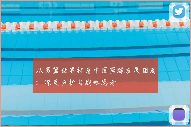 从男篮世界杯看中国篮球发展困局:深度分析与战略思考