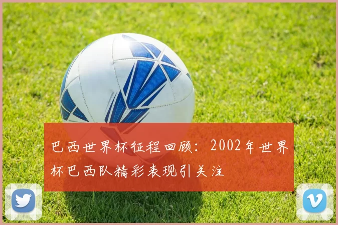 巴西世界杯征程回顾：2002年世界杯巴西队精彩表现引关注
