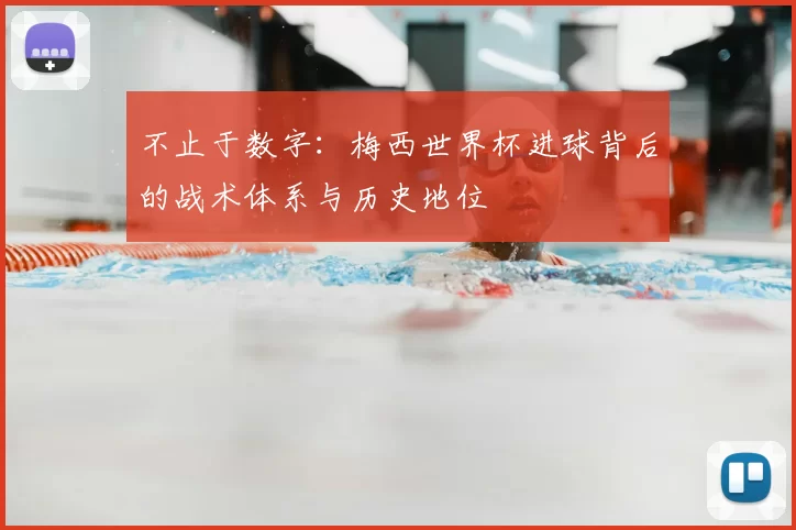 不止于数字:梅西世界杯进球背后的战术体系与历史地位