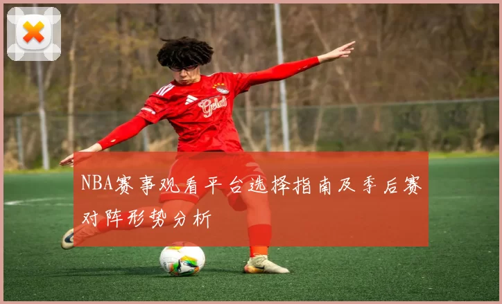 NBA赛事观看平台选择指南及季后赛对阵形势分析