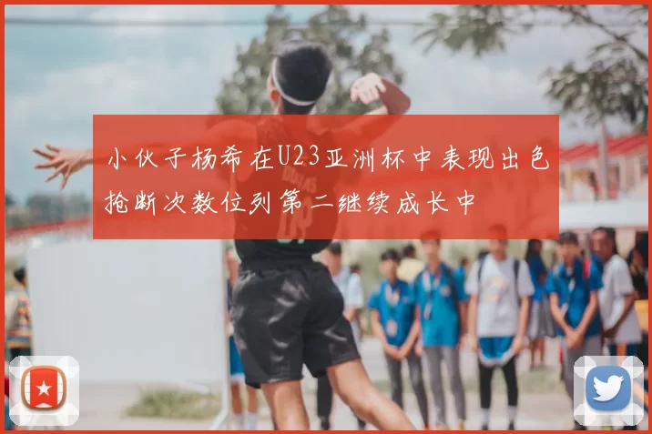 小伙子杨希在U23亚洲杯中表现出色抢断次数位列第二继续成长中