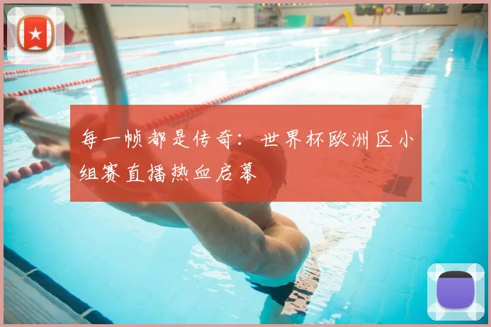 每一帧都是传奇：世界杯欧洲区小组赛直播热血启幕