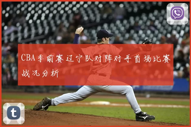 CBA季前赛辽宁队对阵对手首场比赛战况分析