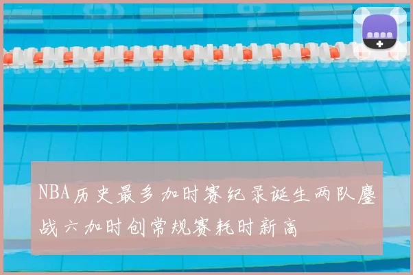 NBA历史最多加时赛纪录诞生两队鏖战六加时创常规赛耗时新高