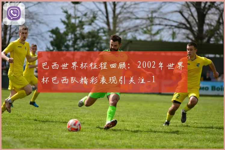 巴西世界杯征程回顾:2002年世界杯巴西队精彩表现引关注_1