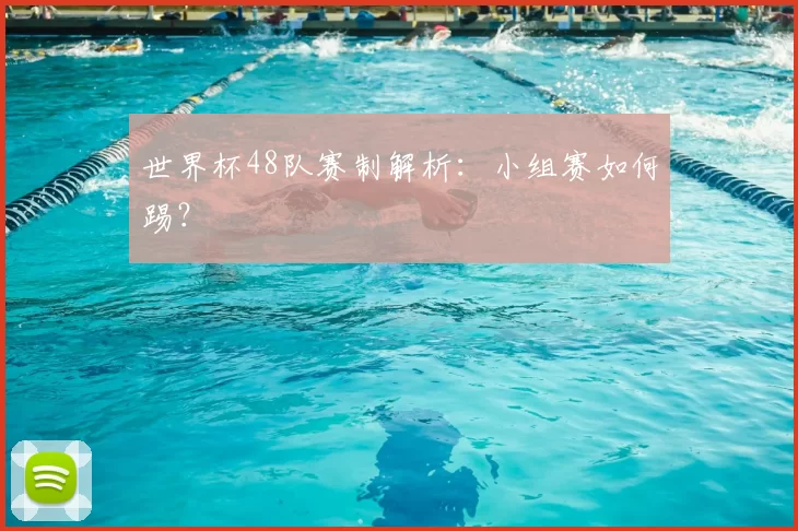 世界杯48队赛制解析：小组赛如何踢？