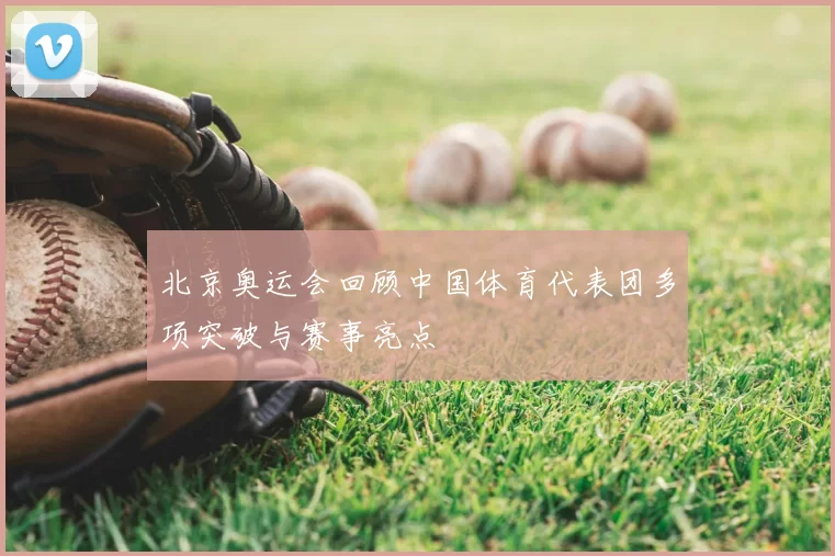 北京奥运会回顾中国体育代表团多项突破与赛事亮点