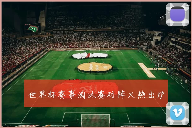 世界杯赛事淘汰赛对阵火热出炉