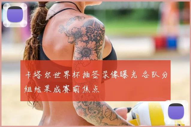 卡塔尔世界杯抽签录像曝光 各队分组结果成赛前焦点