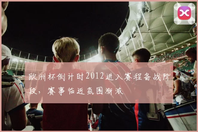 欧洲杯倒计时2012进入赛程备战阶段,赛事临近氛围渐浓