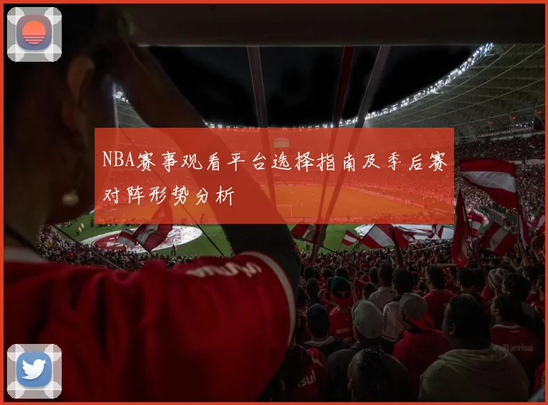 NBA赛事观看平台选择指南及季后赛对阵形势分析