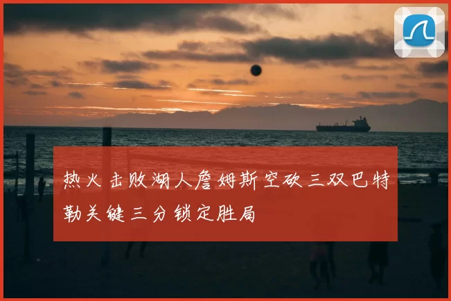 热火击败湖人詹姆斯空砍三双巴特勒关键三分锁定胜局