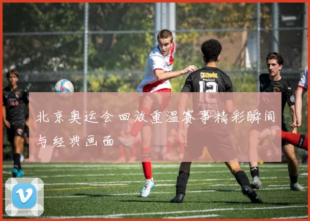 北京奥运会回放重温赛事精彩瞬间与经典画面