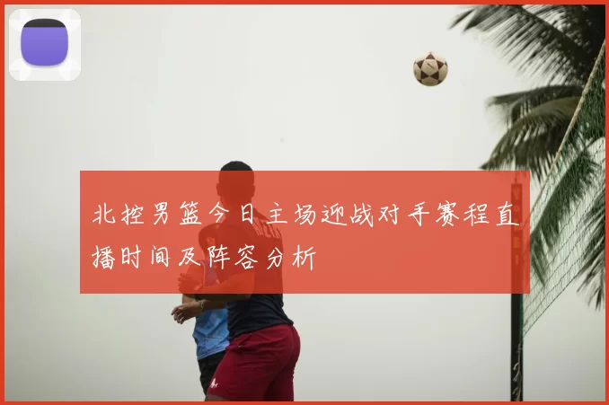 北控男篮今日主场迎战对手赛程直播时间及阵容分析