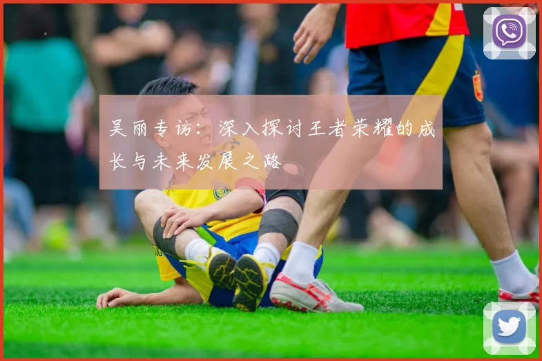 吴丽专访:深入探讨王者荣耀的成长与未来发展之路