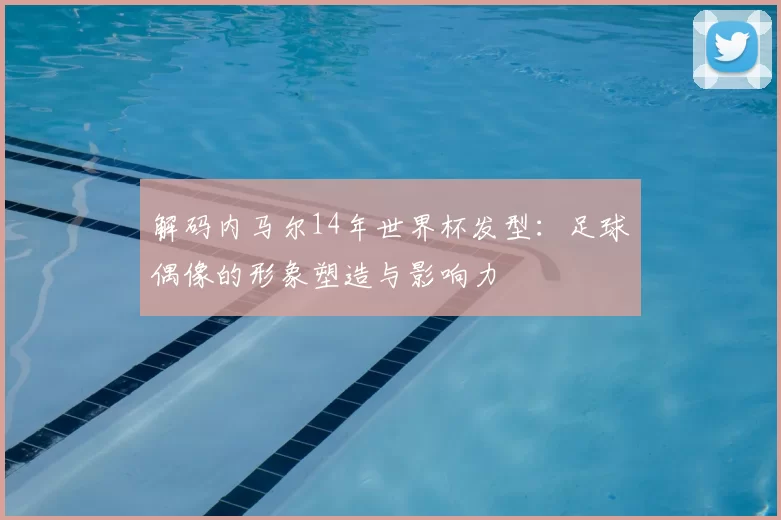 解码内马尔14年世界杯发型:足球偶像的形象塑造与影响力