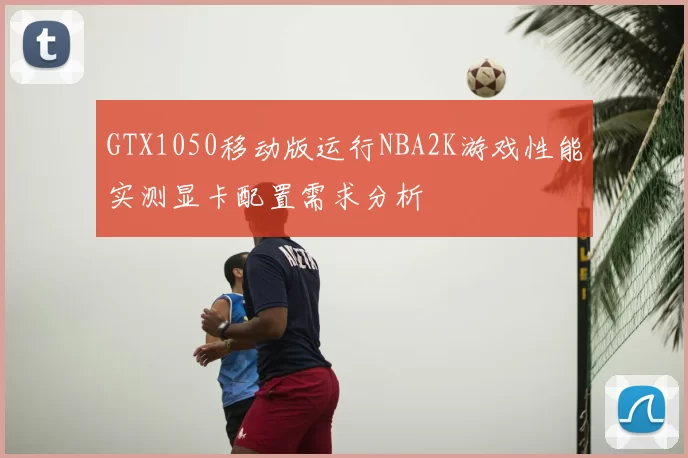 GTX1050移动版运行NBA2K游戏性能实测显卡配置需求分析