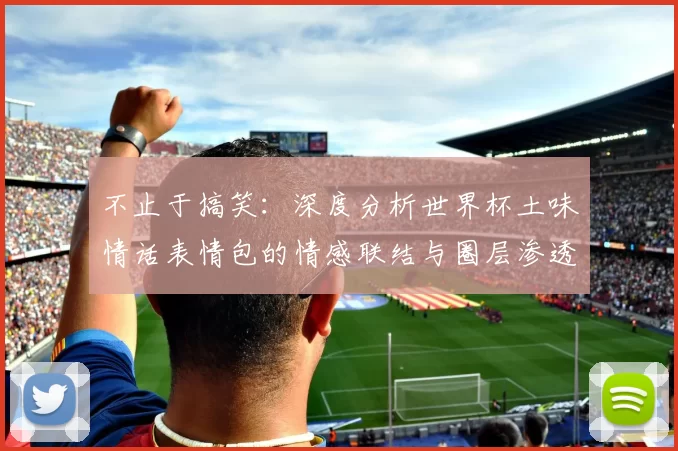 不止于搞笑:深度分析世界杯土味情话表情包的情感联结与圈层渗透