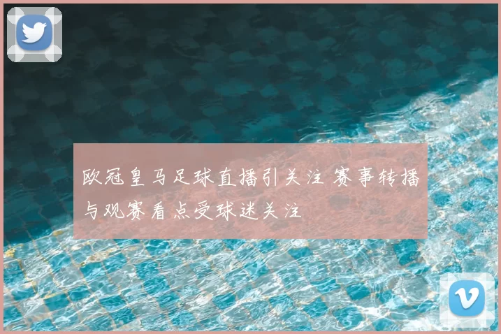 欧冠皇马足球直播引关注 赛事转播与观赛看点受球迷关注