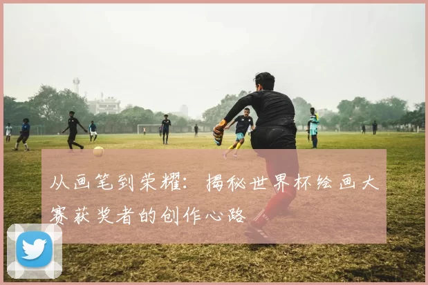 从画笔到荣耀:揭秘世界杯绘画大赛获奖者的创作心路