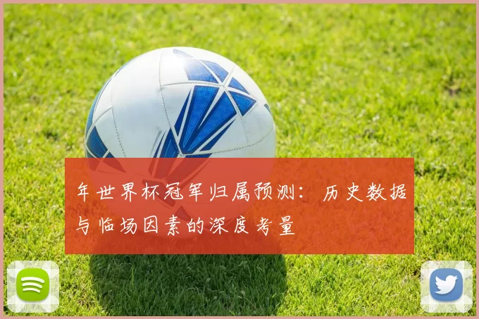 年世界杯冠军归属预测：历史数据与临场因素的深度考量