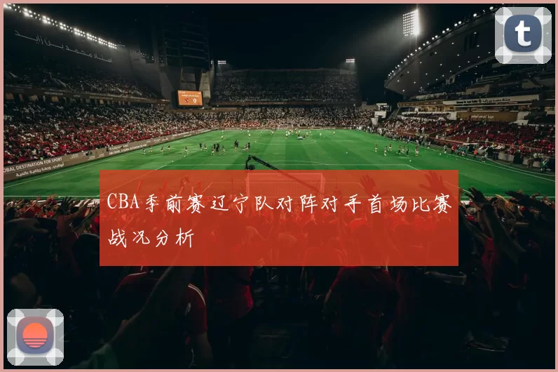 CBA季前赛辽宁队对阵对手首场比赛战况分析