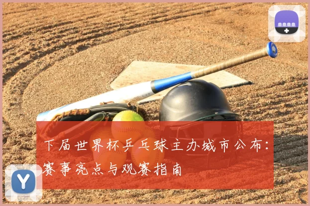 下届世界杯乒乓球主办城市公布：赛事亮点与观赛指南