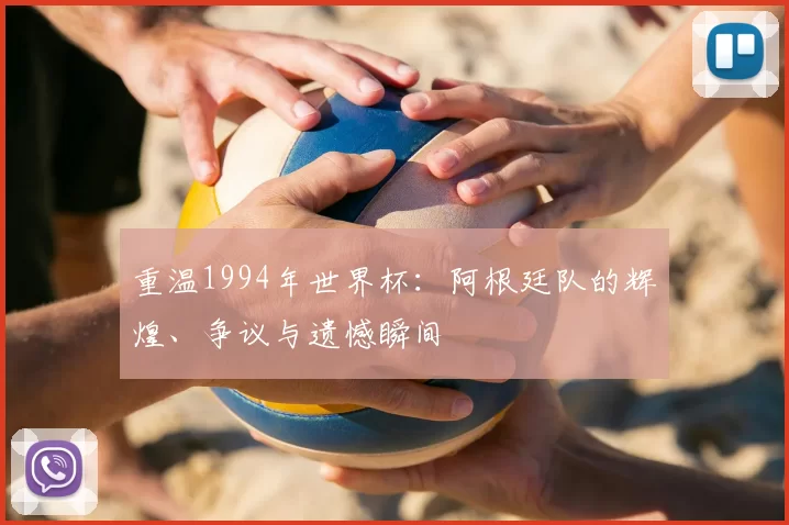 重温1994年世界杯：阿根廷队的辉煌、争议与遗憾瞬间