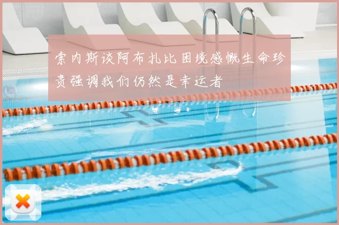 索内斯谈阿布扎比困境感慨生命珍贵强调我们仍然是幸运者