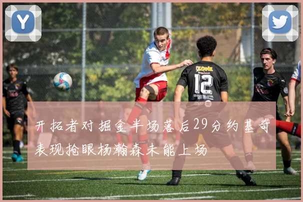 开拓者对掘金半场落后29分约基奇表现抢眼杨瀚森未能上场