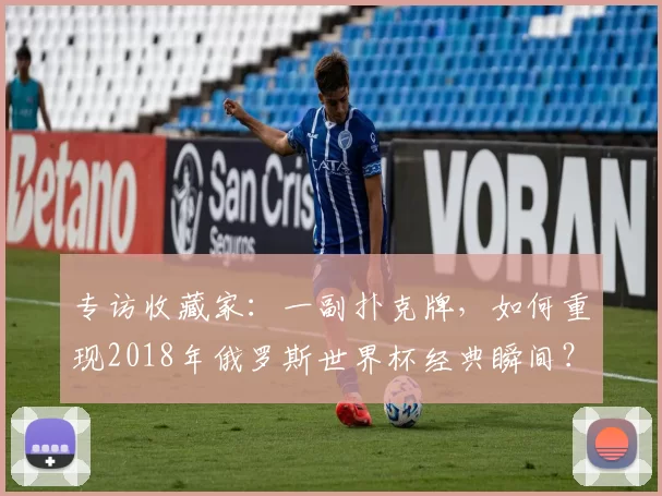 专访收藏家:一副扑克牌,如何重现2018年俄罗斯世界杯经典瞬间?