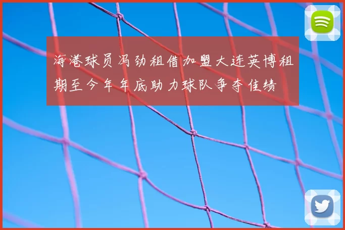 海港球员冯劲租借加盟大连英博租期至今年年底助力球队争夺佳绩