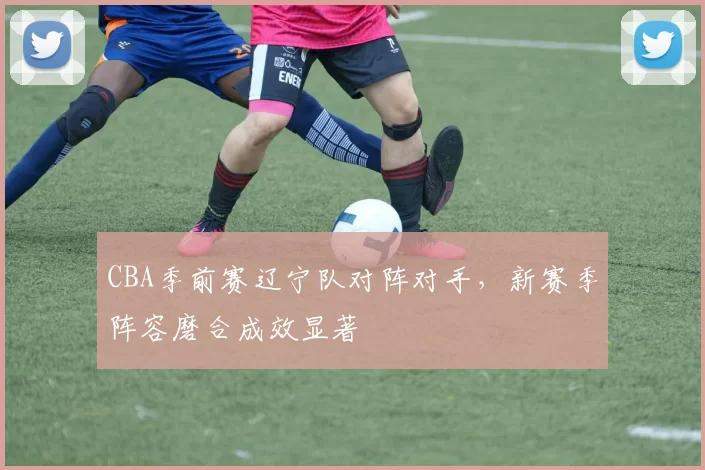 CBA季前赛辽宁队对阵对手，新赛季阵容磨合成效显著