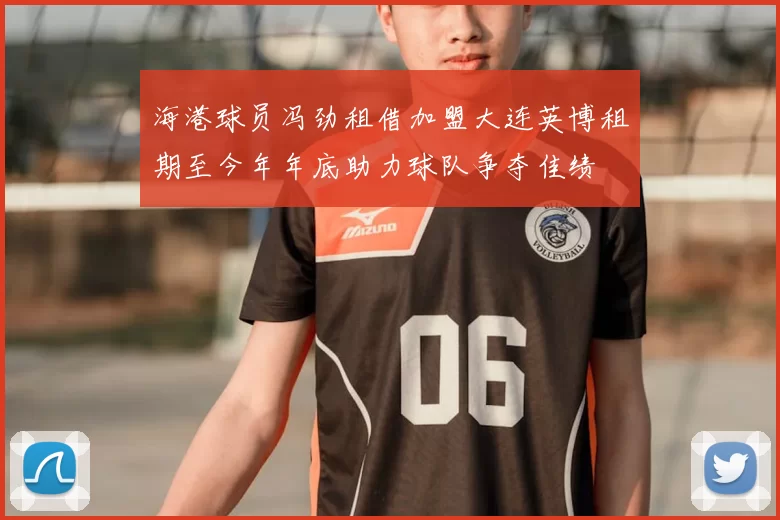 海港球员冯劲租借加盟大连英博租期至今年年底助力球队争夺佳绩
