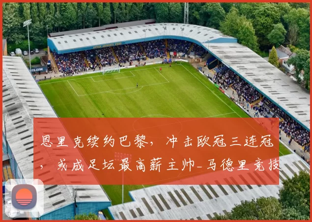 恩里克续约巴黎,冲击欧冠三连冠,或成足坛最高薪主帅_马德里竞技_罗马_曼城