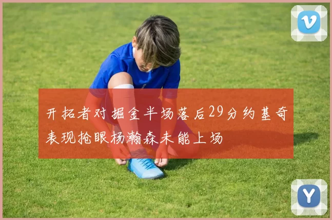 开拓者对掘金半场落后29分约基奇表现抢眼杨瀚森未能上场