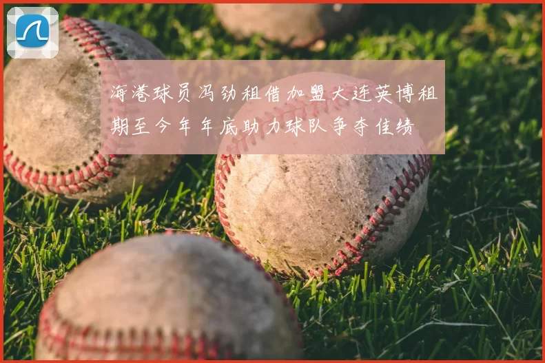 海港球员冯劲租借加盟大连英博租期至今年年底助力球队争夺佳绩