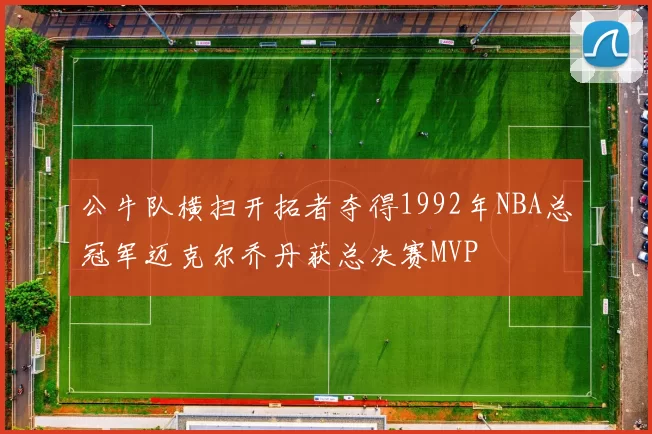 公牛队横扫开拓者夺得1992年NBA总冠军迈克尔乔丹获总决赛MVP