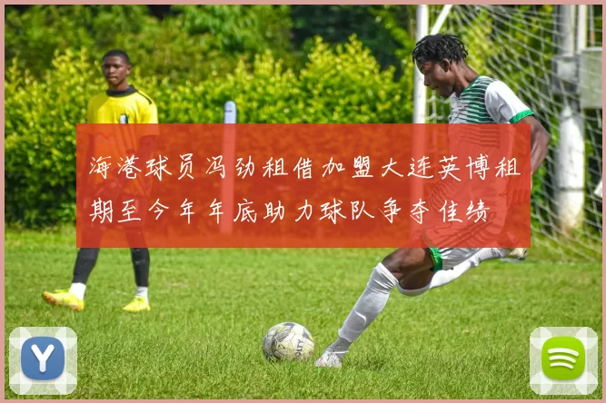 海港球员冯劲租借加盟大连英博租期至今年年底助力球队争夺佳绩