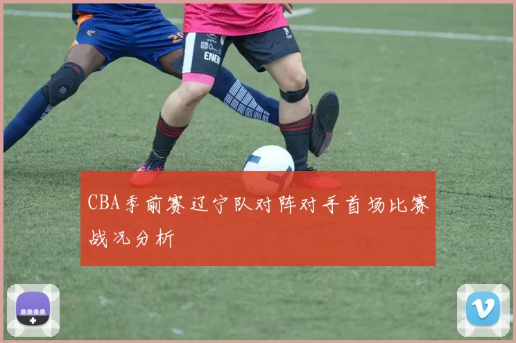 CBA季前赛辽宁队对阵对手首场比赛战况分析