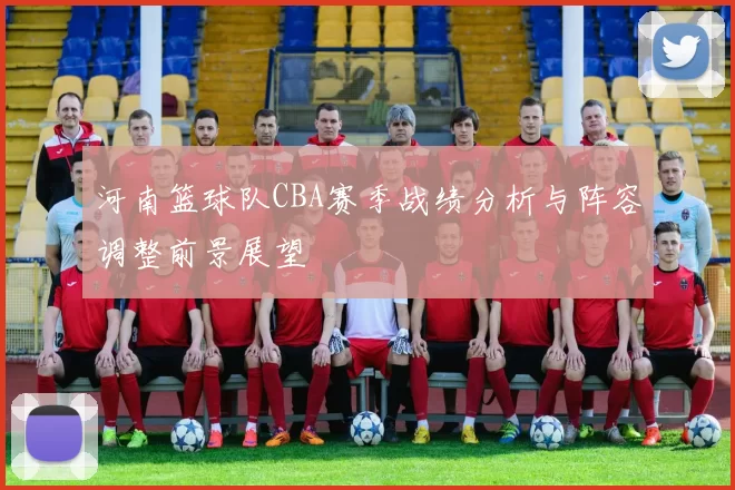 河南篮球队CBA赛季战绩分析与阵容调整前景展望