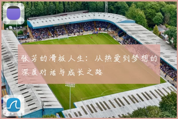 张芳的滑板人生：从热爱到梦想的深度对话与成长之路