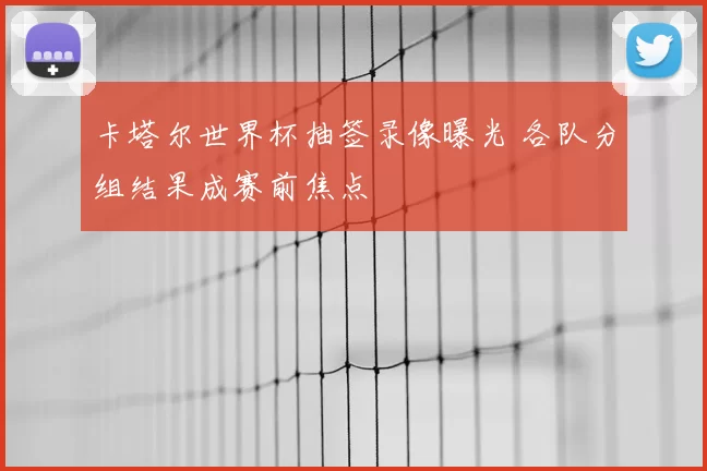 卡塔尔世界杯抽签录像曝光 各队分组结果成赛前焦点
