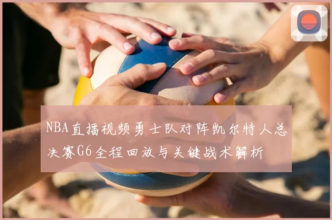 NBA直播视频勇士队对阵凯尔特人总决赛G6全程回放与关键战术解析